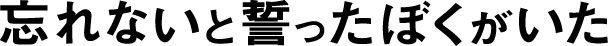 忘れないと誓ったぼくがいた