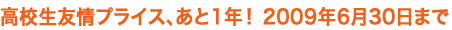 高校生友情プライス、あと1年！ 2009年6月30日まで